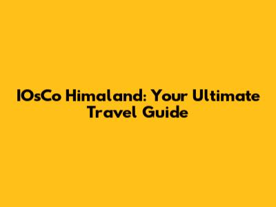 IOsCo Himaland: Your Ultimate Travel Guide