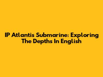 IP Atlantis Submarine: Exploring The Depths In English