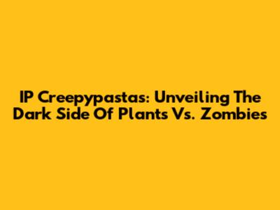 IP Creepypastas: Unveiling The Dark Side Of Plants Vs. Zombies