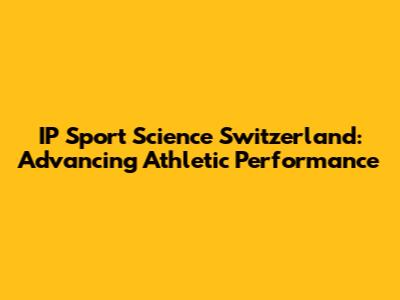 IP Sport Science Switzerland: Advancing Athletic Performance