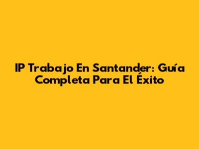 IP Trabajo En Santander: Guía Completa Para El Éxito
