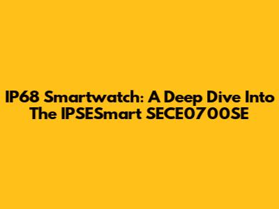 IP68 Smartwatch: A Deep Dive Into The IPSESmart SECE0700SE