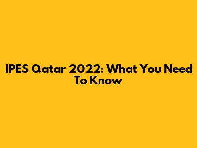 IPES Qatar 2022: What You Need To Know