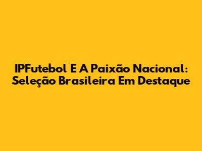IPFutebol E A Paixão Nacional: Seleção Brasileira Em Destaque