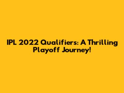 IPL 2022 Qualifiers: A Thrilling Playoff Journey!