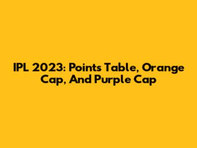 IPL 2023: Points Table, Orange Cap, And Purple Cap