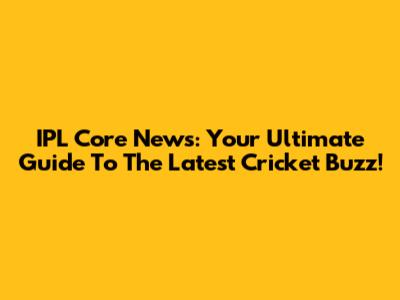 IPL Core News: Your Ultimate Guide To The Latest Cricket Buzz!