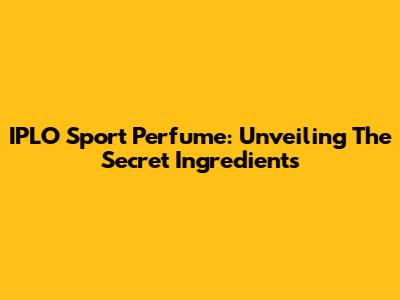 IPLO Sport Perfume: Unveiling The Secret Ingredients
