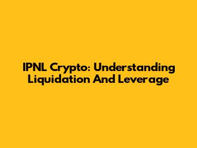 IPNL Crypto: Understanding Liquidation And Leverage