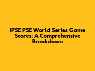 IPSE PSE World Series Game Scores: A Comprehensive Breakdown
