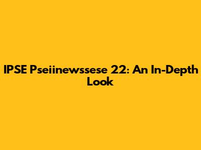 IPSE Pseiinewssese 22: An In-Depth Look