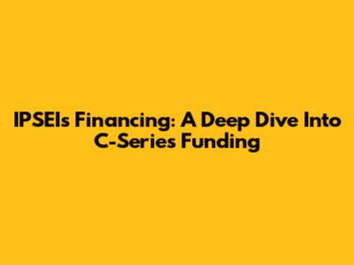 IPSEI's Financing: A Deep Dive Into C-Series Funding