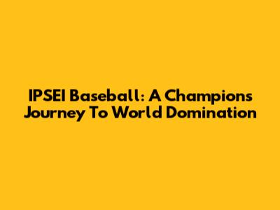 IPSEI Baseball: A Champion's Journey To World Domination