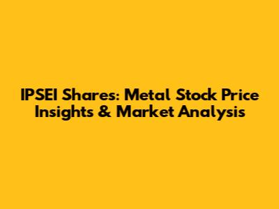 IPSEI Shares: Metal Stock Price Insights & Market Analysis