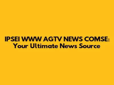 IPSEI WWW AGTV NEWS COMSE: Your Ultimate News Source