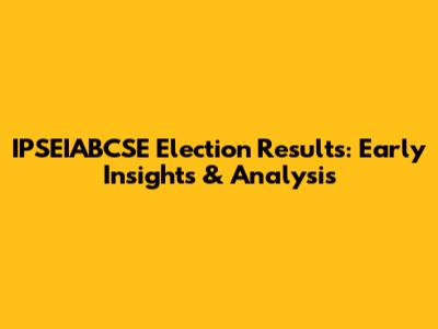 IPSEIABCSE Election Results: Early Insights & Analysis