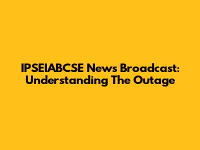 IPSEIABCSE News Broadcast: Understanding The Outage