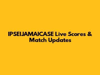 IPSEIJAMAICASE Live Scores & Match Updates