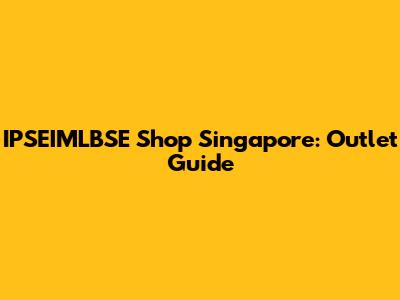 IPSEIMLBSE Shop Singapore: Outlet Guide