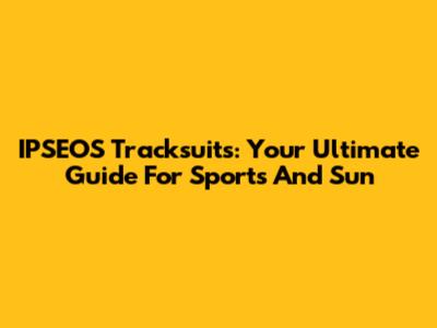 IPSEOS Tracksuits: Your Ultimate Guide For Sports And Sun