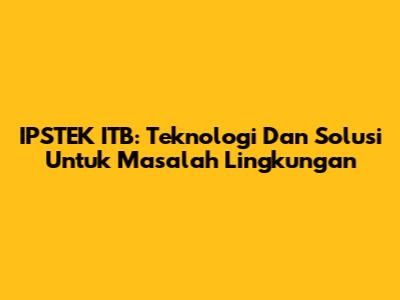 IPSTEK ITB: Teknologi Dan Solusi Untuk Masalah Lingkungan