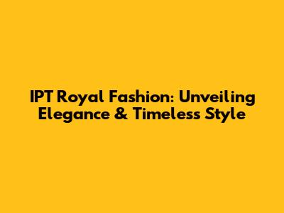 IPT Royal Fashion: Unveiling Elegance & Timeless Style