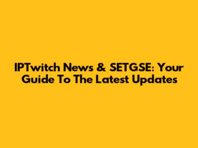 IPTwitch News & SETGSE: Your Guide To The Latest Updates