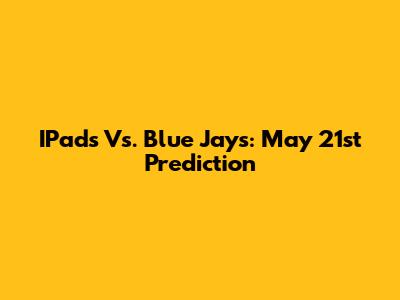 IPads Vs. Blue Jays: May 21st Prediction