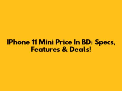 IPhone 11 Mini Price In BD: Specs, Features & Deals!