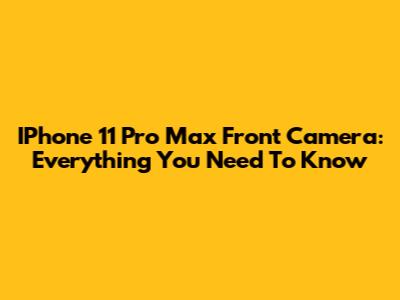 IPhone 11 Pro Max Front Camera: Everything You Need To Know