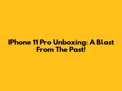 IPhone 11 Pro Unboxing: A Blast From The Past!