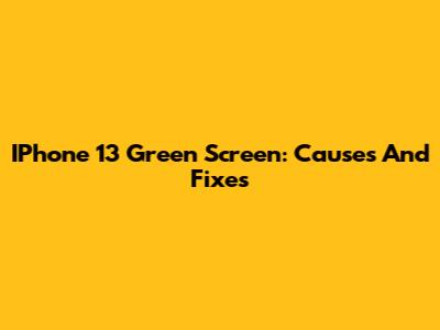 IPhone 13 Green Screen: Causes And Fixes