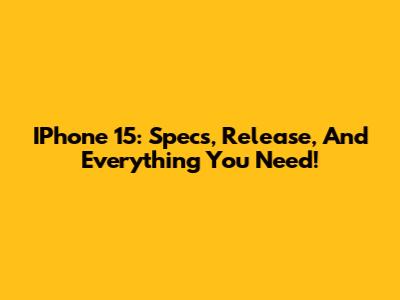 IPhone 15: Specs, Release, And Everything You Need!