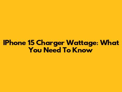 IPhone 15 Charger Wattage: What You Need To Know