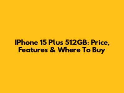 IPhone 15 Plus 512GB: Price, Features & Where To Buy
