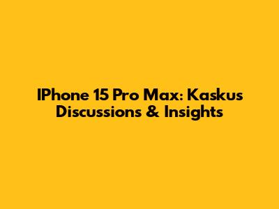 IPhone 15 Pro Max: Kaskus Discussions & Insights