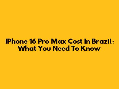 IPhone 16 Pro Max Cost In Brazil: What You Need To Know