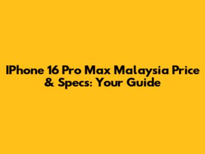 IPhone 16 Pro Max Malaysia Price & Specs: Your Guide