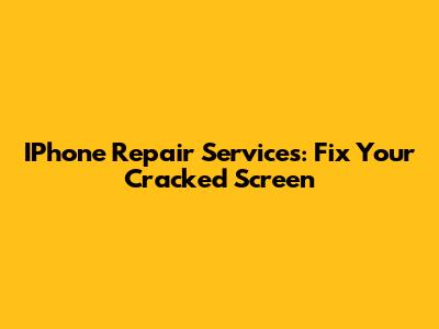 IPhone Repair Services: Fix Your Cracked Screen