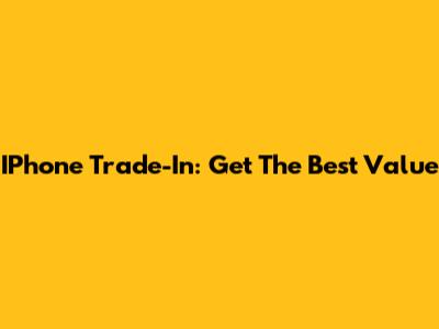 IPhone Trade-In: Get The Best Value