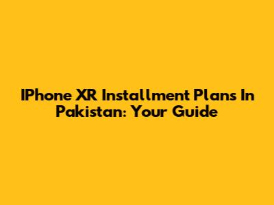 IPhone XR Installment Plans In Pakistan: Your Guide