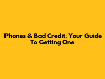 IPhones & Bad Credit: Your Guide To Getting One