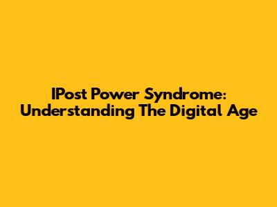 IPost Power Syndrome: Understanding The Digital Age