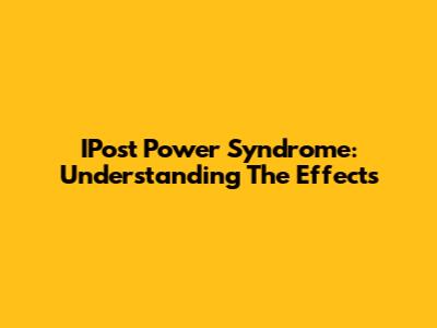 IPost Power Syndrome: Understanding The Effects