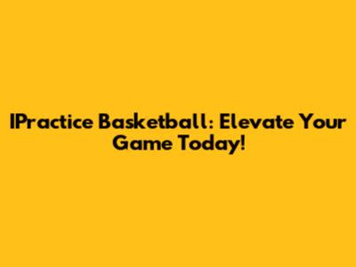 IPractice Basketball: Elevate Your Game Today!
