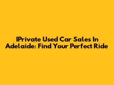 IPrivate Used Car Sales In Adelaide: Find Your Perfect Ride