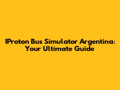 IProton Bus Simulator Argentina: Your Ultimate Guide