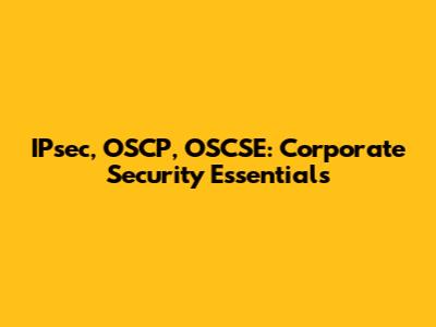 IPsec, OSCP, OSCSE: Corporate Security Essentials