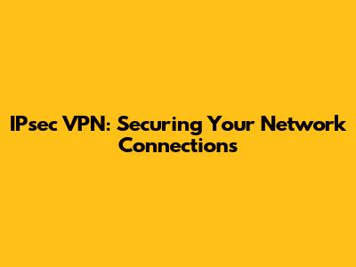 IPsec VPN: Securing Your Network Connections