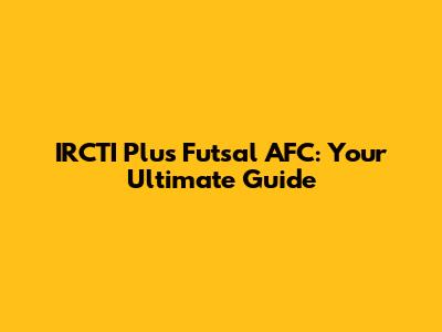IRCTI Plus Futsal AFC: Your Ultimate Guide
